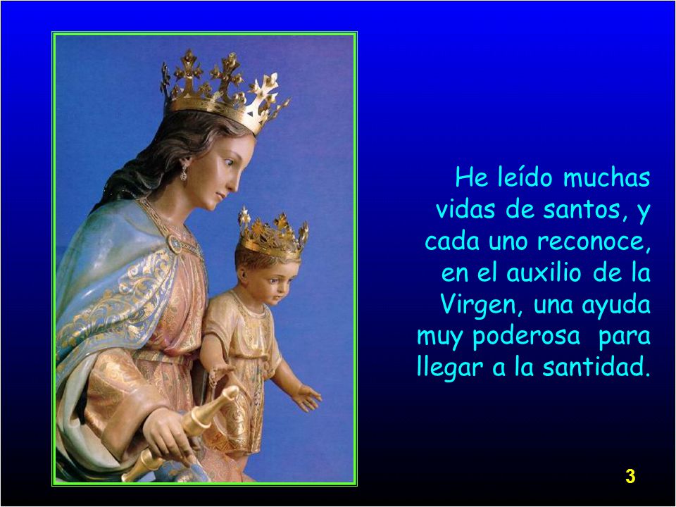 He leído muchas vidas de santos, y cada uno reconoce, en el auxilio de la Virgen, una ayuda muy poderosa para llegar a la santidad.