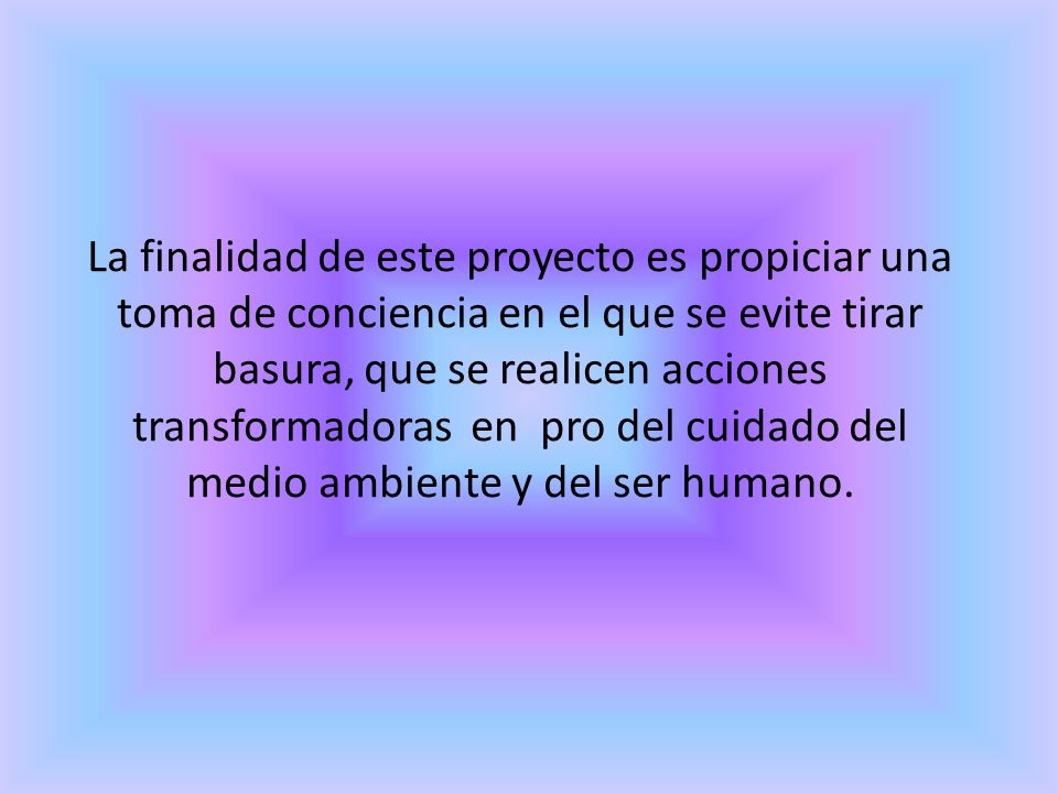 La finalidad de este proyecto es propiciar una toma de conciencia en el que se evite tirar basura, que se realicen acciones transformadoras en pro del cuidado del medio ambiente y del ser humano.