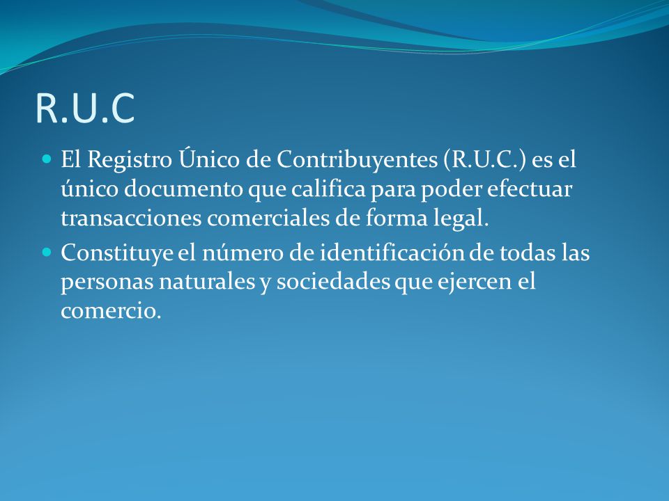 R.U.C El Registro Único de Contribuyentes (R.U.C.) es el único documento que califica para poder efectuar transacciones comerciales de forma legal.