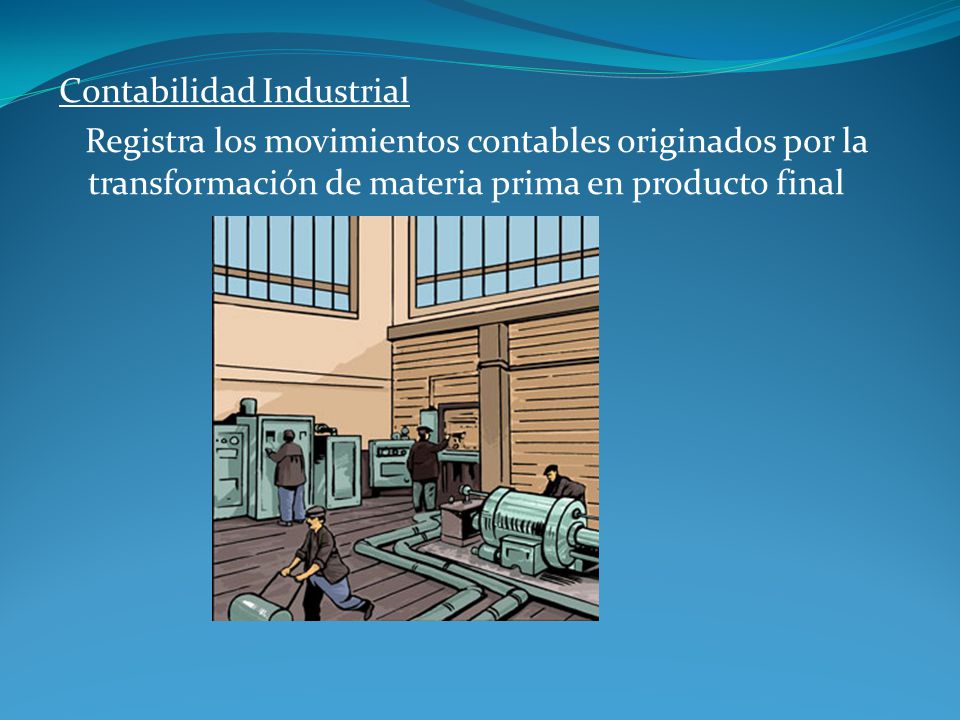 Contabilidad Industrial Registra los movimientos contables originados por la transformación de materia prima en producto final