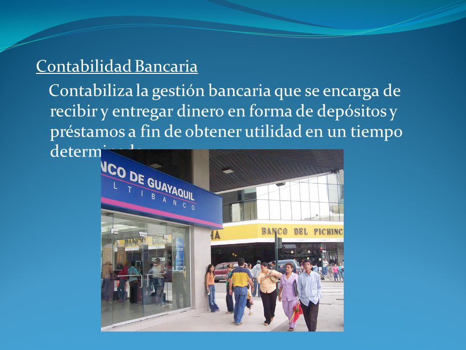 Contabilidad Bancaria Contabiliza la gestión bancaria que se encarga de recibir y entregar dinero en forma de depósitos y préstamos a fin de obtener utilidad en un tiempo determinado.