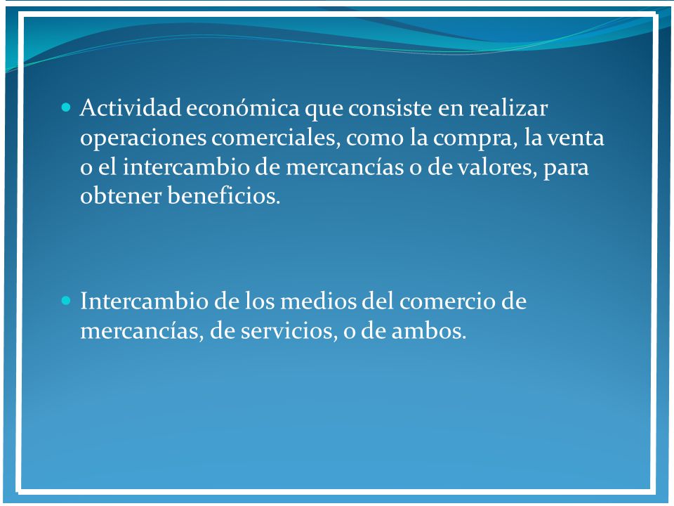 Actividad económica que consiste en realizar operaciones comerciales, como la compra, la venta o el intercambio de mercancías o de valores, para obtener beneficios.