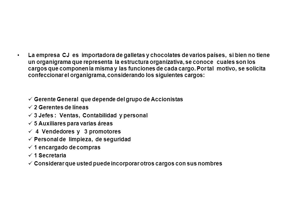 La empresa CJ es importadora de galletas y chocolates de varios países, si bien no tiene un organigrama que representa la estructura organizativa, se conoce cuales son los cargos que componen la misma y las funciones de cada cargo. Por tal motivo, se solicita confeccionar el organigrama, considerando los siguientes cargos:
