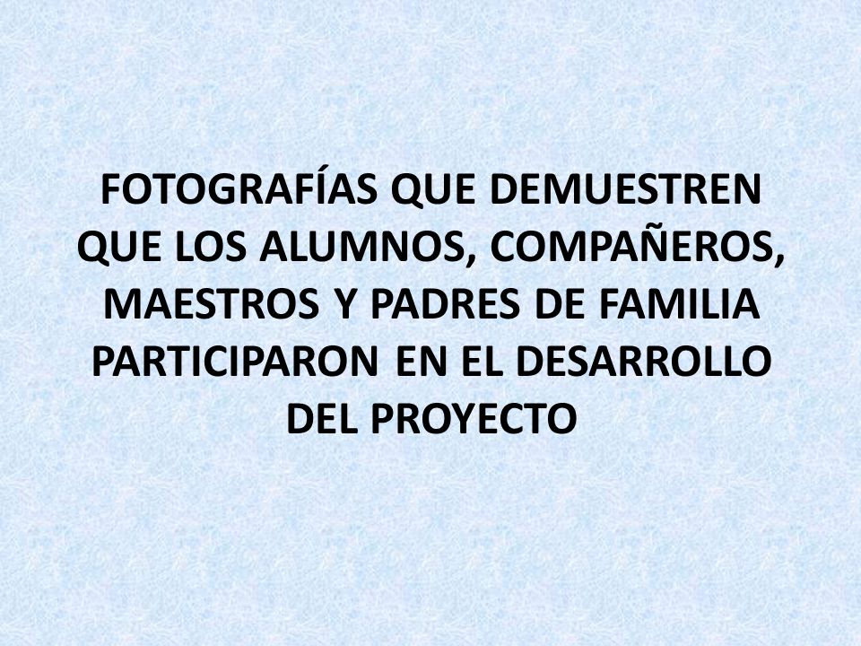 FOTOGRAFÍAS QUE DEMUESTREN QUE LOS ALUMNOS, COMPAÑEROS, MAESTROS Y PADRES DE FAMILIA PARTICIPARON EN EL DESARROLLO DEL PROYECTO
