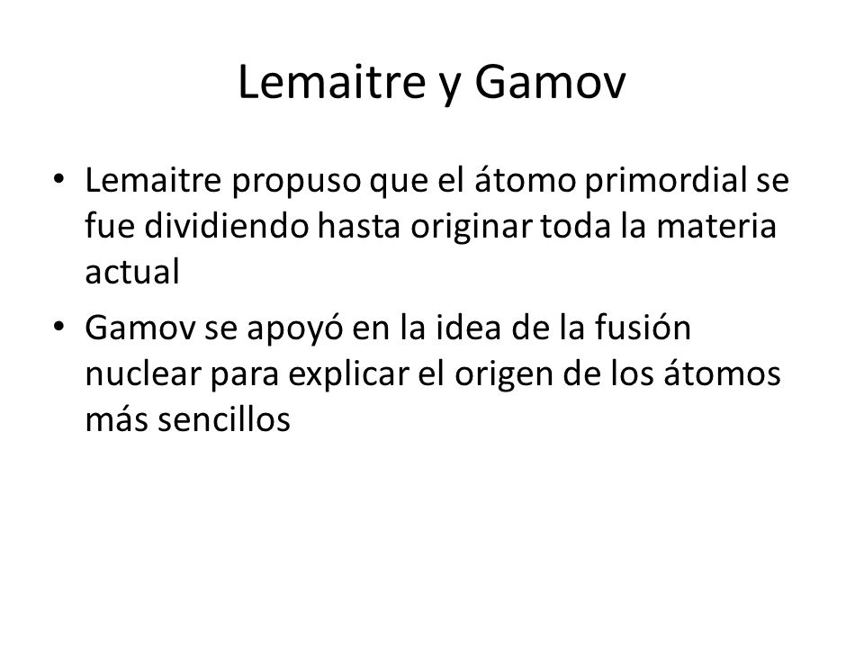 Lemaitre y Gamov Lemaitre propuso que el átomo primordial se fue dividiendo hasta originar toda la materia actual.