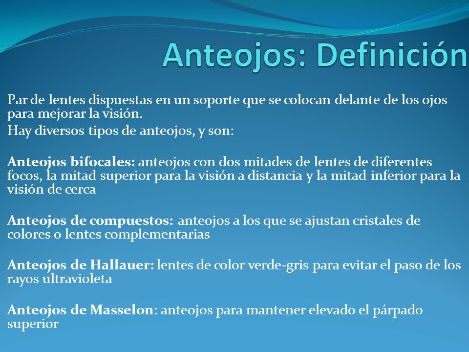 Anteojos: Definición Par de lentes dispuestas en un soporte que se colocan delante de los ojos para mejorar la visión.