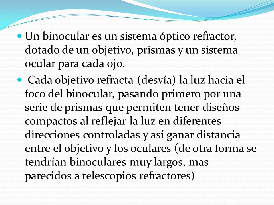 Un binocular es un sistema óptico refractor, dotado de un objetivo, prismas y un sistema ocular para cada ojo.