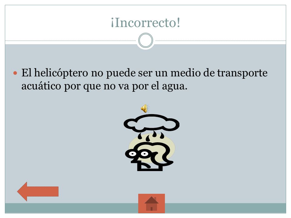 ¡Incorrecto! El helicóptero no puede ser un medio de transporte acuático por que no va por el agua.