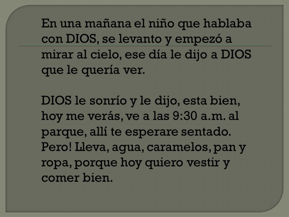En una mañana el niño que hablaba con DIOS, se levanto y empezó a mirar al cielo, ese día le dijo a DIOS que le quería ver.
