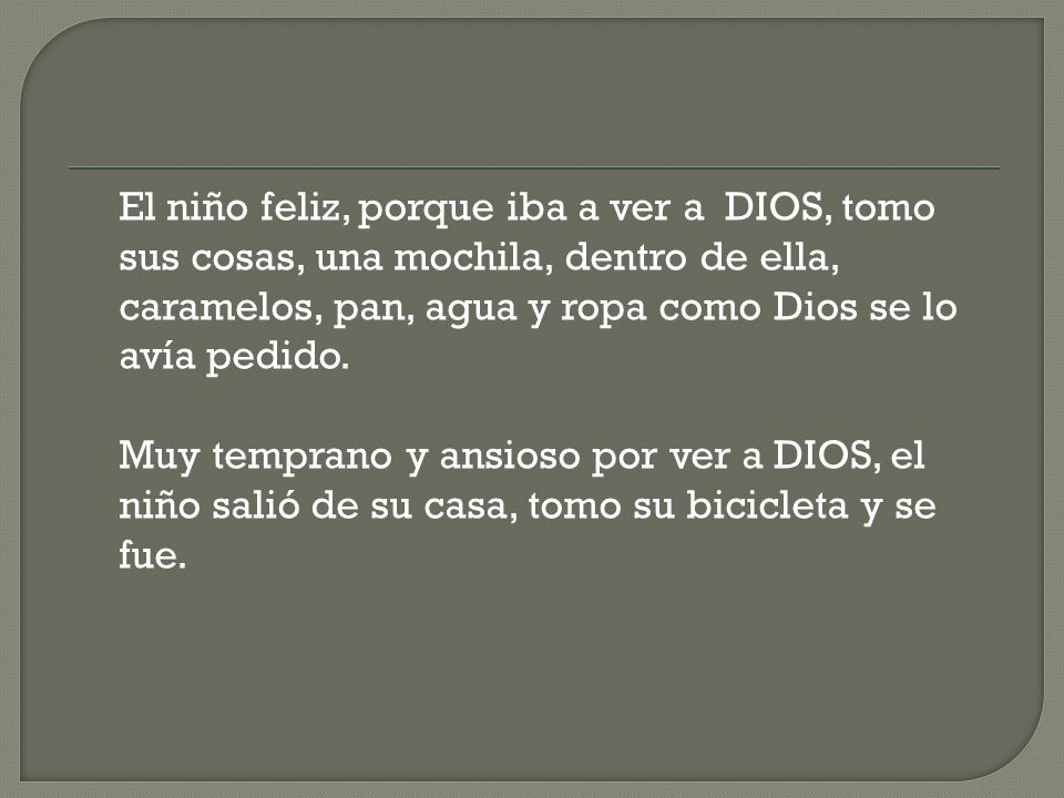 El niño feliz, porque iba a ver a DIOS, tomo sus cosas, una mochila, dentro de ella, caramelos, pan, agua y ropa como Dios se lo avía pedido.