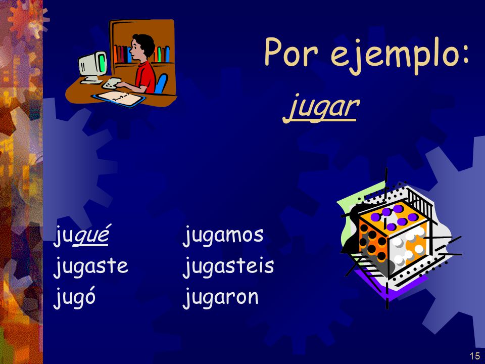 Por ejemplo: jugar jugué jugaste jugó jugamos jugasteis jugaron