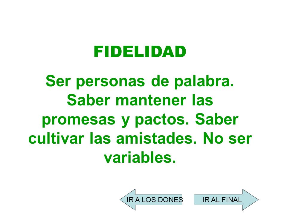FIDELIDAD Ser personas de palabra. Saber mantener las promesas y pactos. Saber cultivar las amistades. No ser variables.