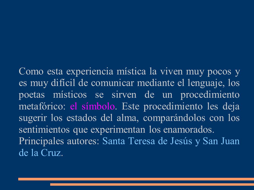 Como esta experiencia mística la viven muy pocos y es muy difícil de comunicar mediante el lenguaje, los poetas místicos se sirven de un procedimiento metafórico: el símbolo. Este procedimiento les deja sugerir los estados del alma, comparándolos con los sentimientos que experimentan los enamorados.