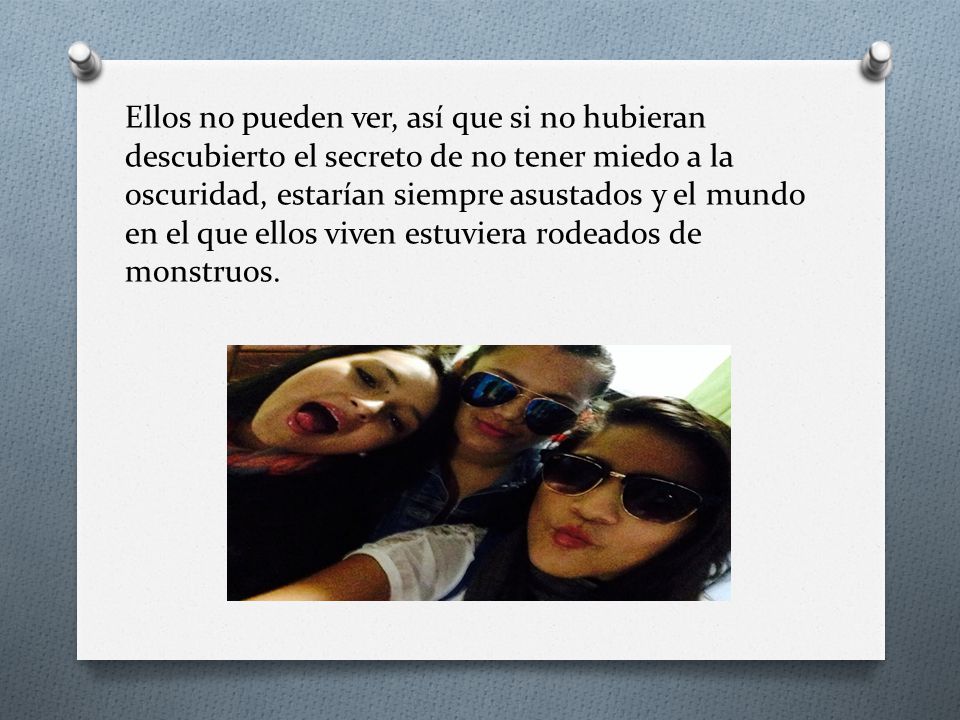Ellos no pueden ver, así que si no hubieran descubierto el secreto de no tener miedo a la oscuridad, estarían siempre asustados y el mundo en el que ellos viven estuviera rodeados de monstruos.