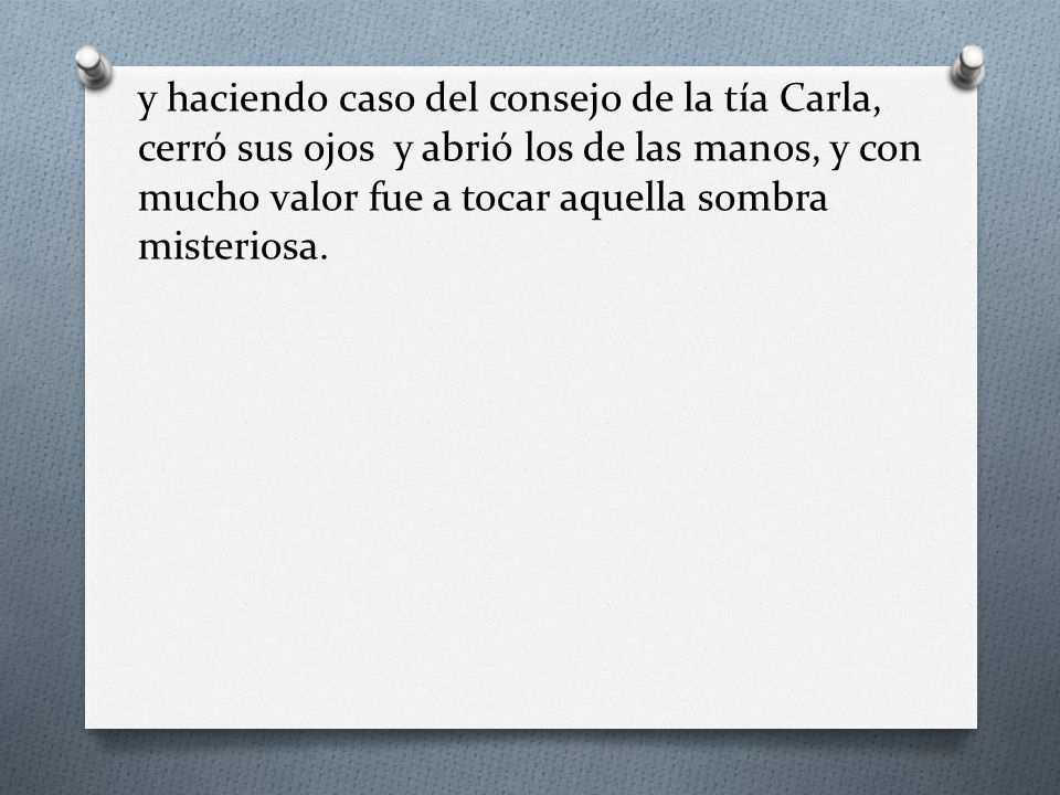 y haciendo caso del consejo de la tía Carla, cerró sus ojos y abrió los de las manos, y con mucho valor fue a tocar aquella sombra misteriosa.