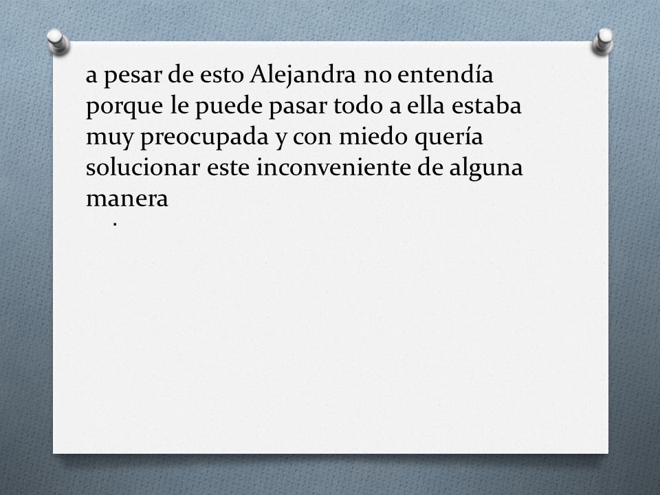 a pesar de esto Alejandra no entendía porque le puede pasar todo a ella estaba muy preocupada y con miedo quería solucionar este inconveniente de alguna manera