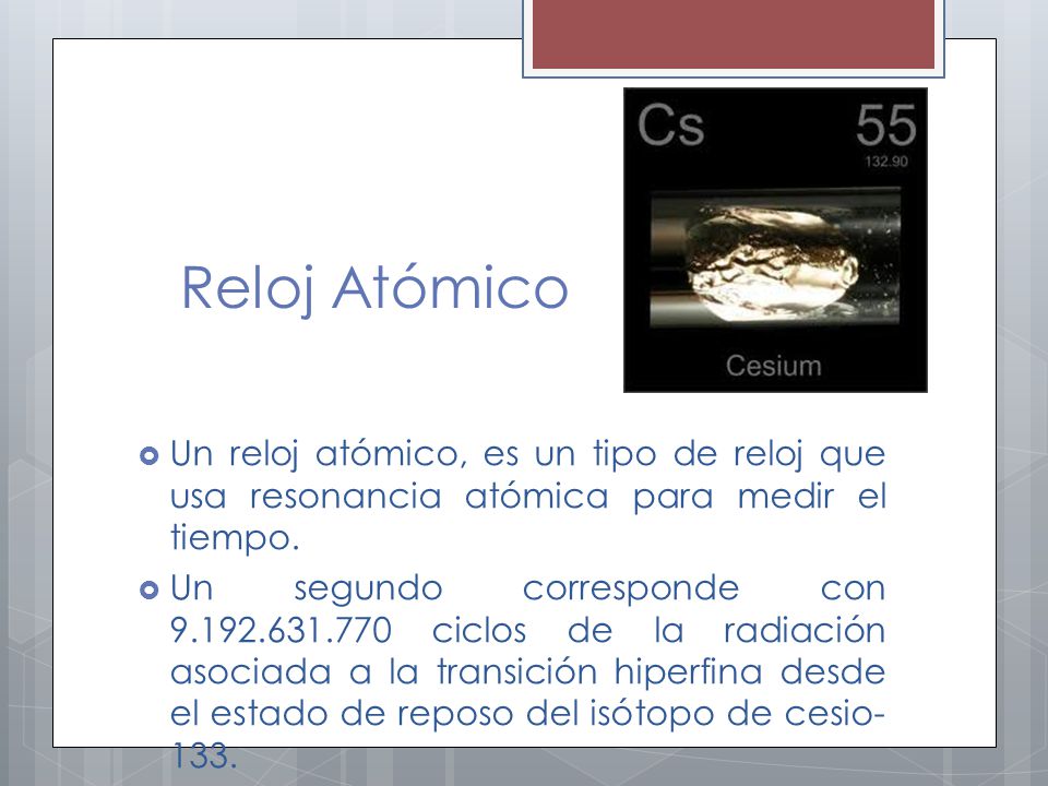 Reloj Atómico Un reloj atómico, es un tipo de reloj que usa resonancia atómica para medir el tiempo.