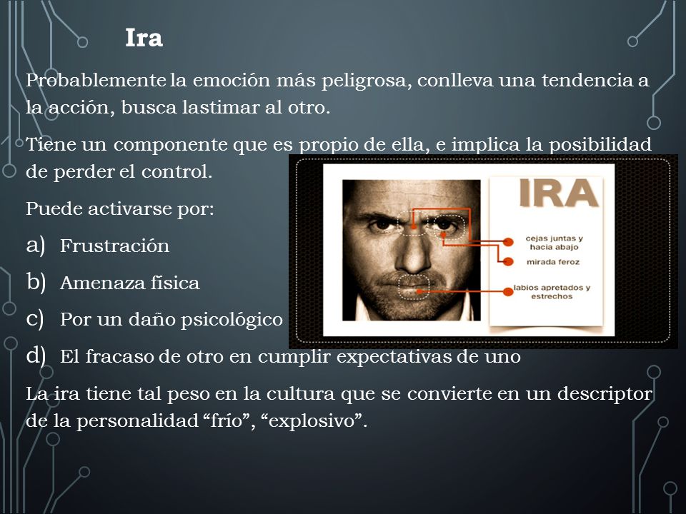 Ira Probablemente la emoción más peligrosa, conlleva una tendencia a la acción, busca lastimar al otro.