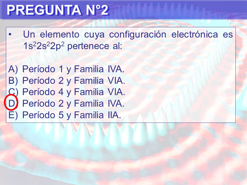 PREGUNTA N°2 Un elemento cuya configuración electrónica es 1s22s22p2 pertenece al: Período 1 y Familia IVA.