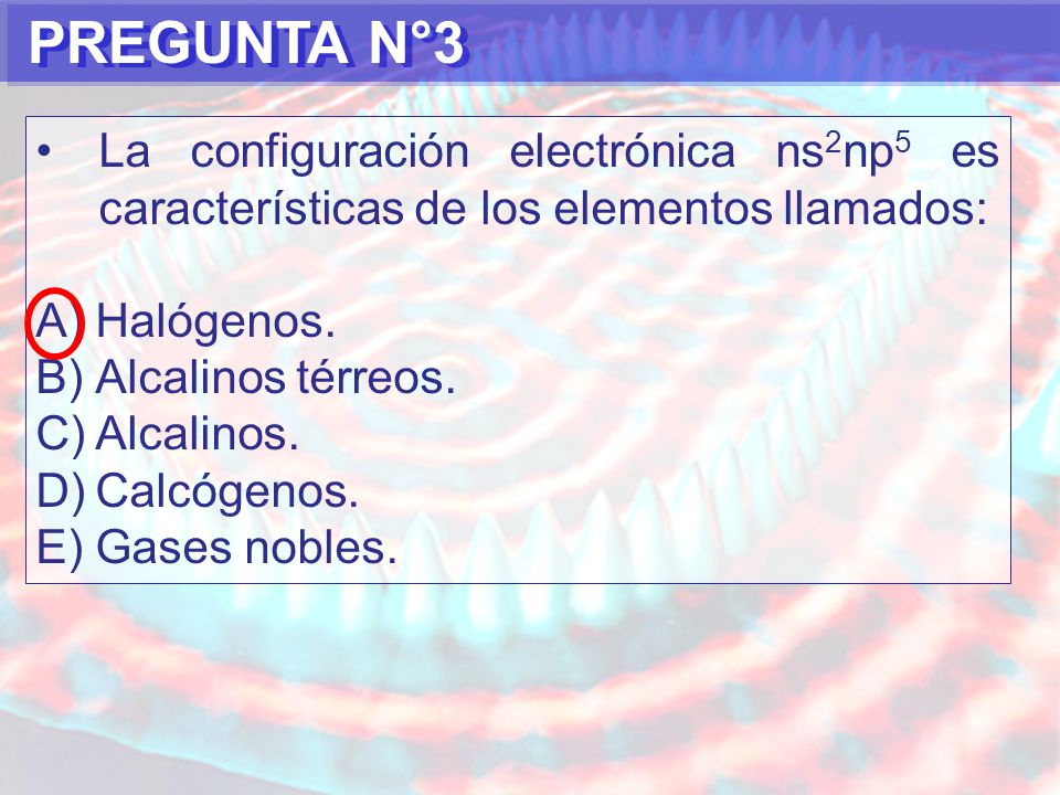 PREGUNTA N°3 La configuración electrónica ns2np5 es características de los elementos llamados: Halógenos.