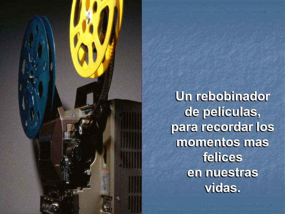 Un rebobinador de películas, para recordar los momentos mas felices en nuestras vidas.