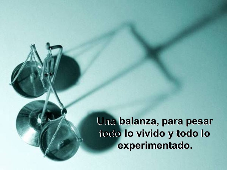 Una balanza, para pesar todo lo vivido y todo lo experimentado.