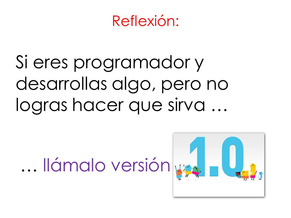 Reflexión: Si eres programador y desarrollas algo, pero no logras hacer que sirva … … llámalo versión.