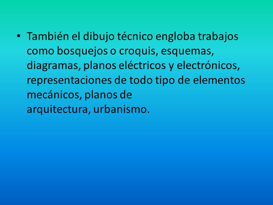 También el dibujo técnico engloba trabajos como bosquejos o croquis, esquemas, diagramas, planos eléctricos y electrónicos, representaciones de todo tipo de elementos mecánicos, planos de arquitectura, urbanismo.