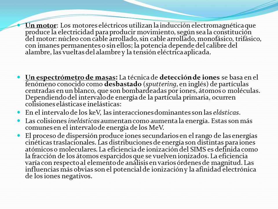 Un motor: Los motores eléctricos utilizan la inducción electromagnética que produce la electricidad para producir movimiento, según sea la constitución del motor: núcleo con cable arrollado, sin cable arrollado, monofásico, trifásico, con imanes permanentes o sin ellos; la potencia depende del calibre del alambre, las vueltas del alambre y la tensión eléctrica aplicada.