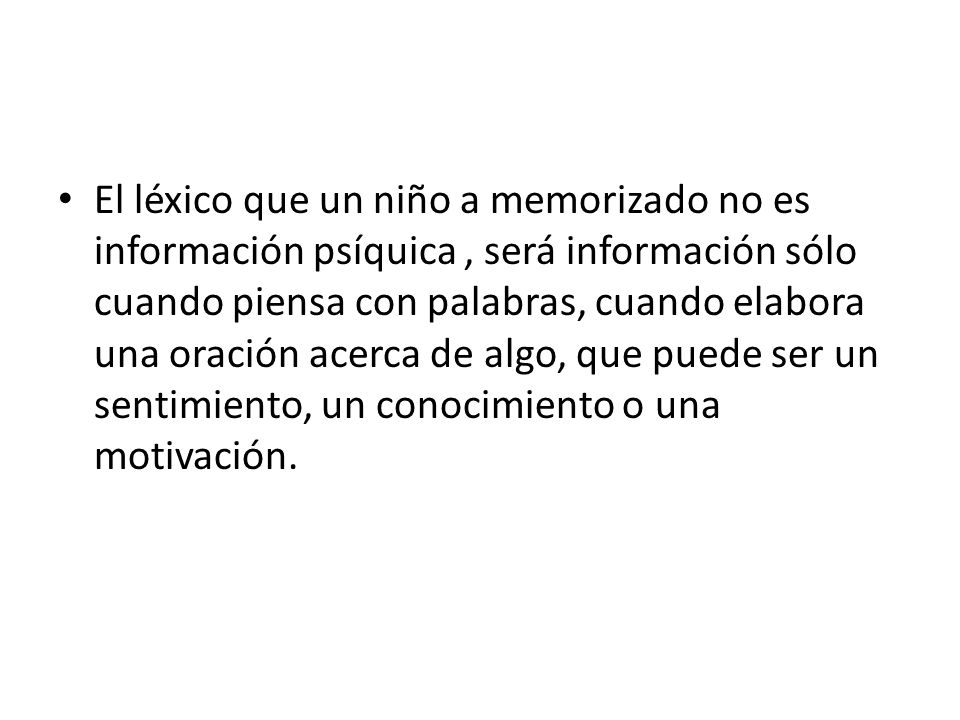 El léxico que un niño a memorizado no es información psíquica , será información sólo cuando piensa con palabras, cuando elabora una oración acerca de algo, que puede ser un sentimiento, un conocimiento o una motivación.