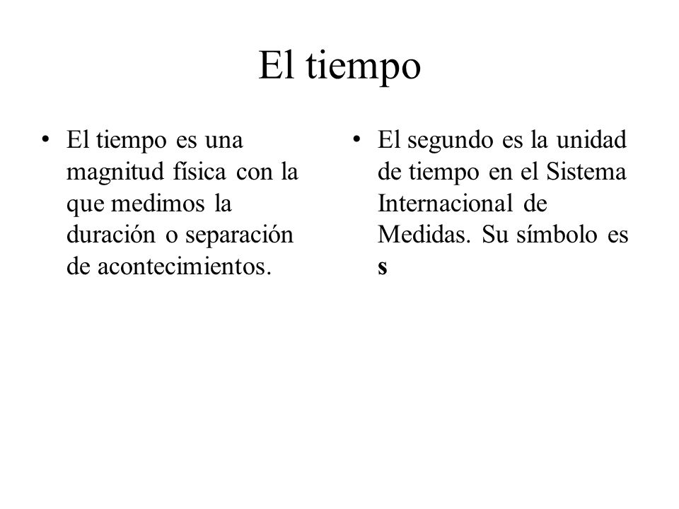 El tiempo El tiempo es una magnitud física con la que medimos la duración o separación de acontecimientos.