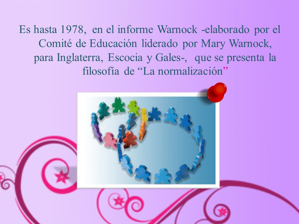 Es hasta 1978, en el informe Warnock -elaborado por el Comité de Educación liderado por Mary Warnock, para Inglaterra, Escocia y Gales-, que se presenta la filosofía de La normalización