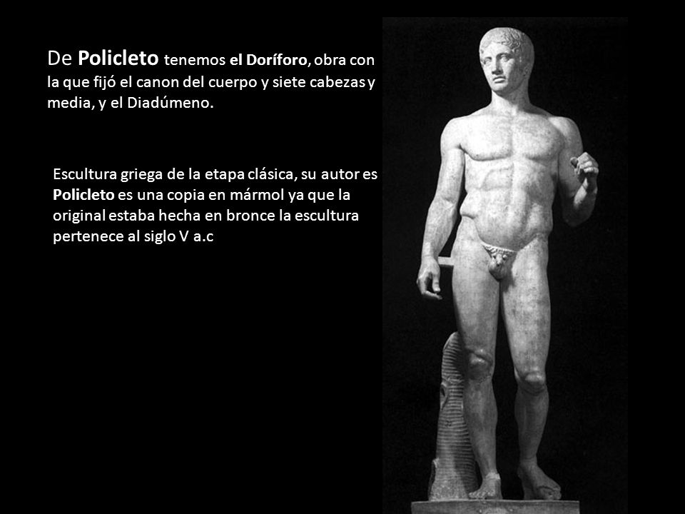 De Policleto tenemos el Doríforo, obra con la que fijó el canon del cuerpo y siete cabezas y media, y el Diadúmeno.