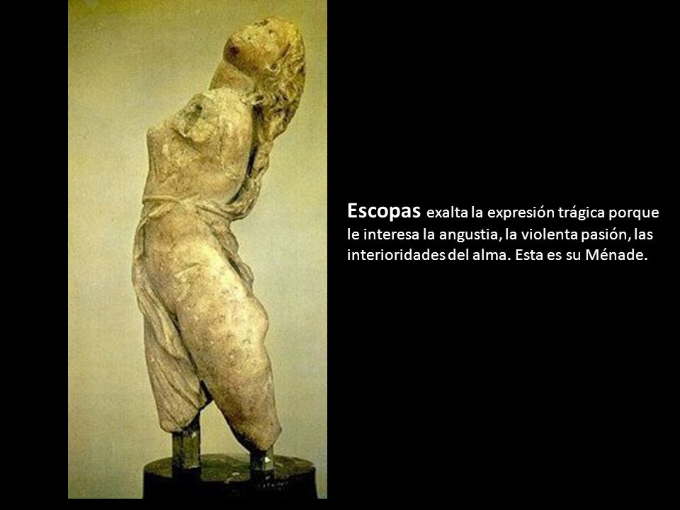 Escopas exalta la expresión trágica porque le interesa la angustia, la violenta pasión, las interioridades del alma.