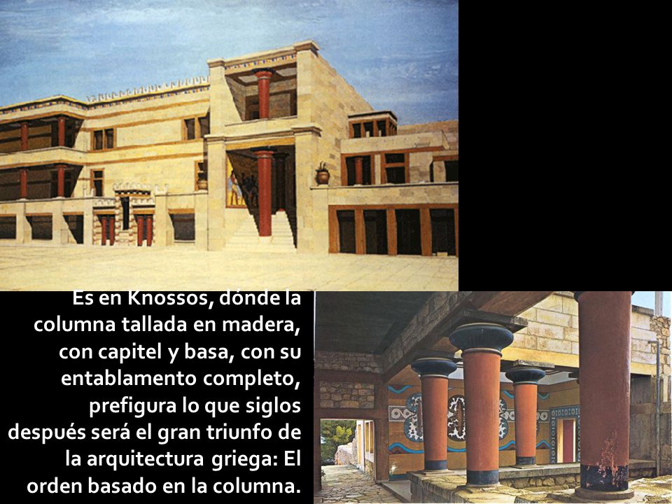 Es en Knossos, dónde la columna tallada en madera, con capitel y basa, con su entablamento completo, prefigura lo que siglos después será el gran triunfo de la arquitectura griega: El orden basado en la columna.