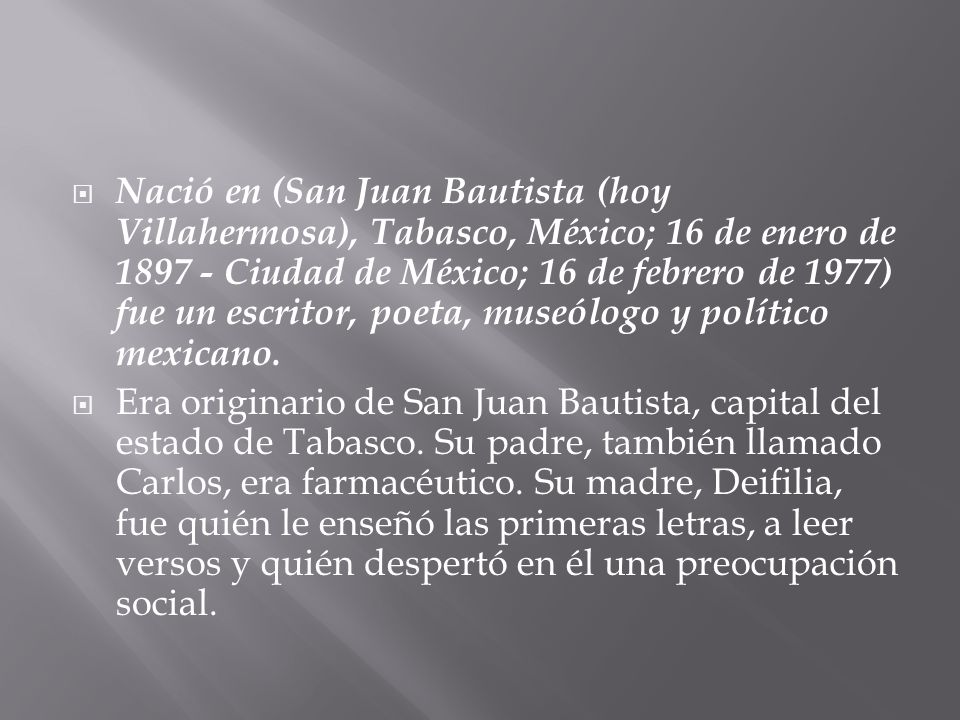 Nació en (San Juan Bautista (hoy Villahermosa), Tabasco, México; 16 de enero de Ciudad de México; 16 de febrero de 1977) fue un escritor, poeta, museólogo y político mexicano.