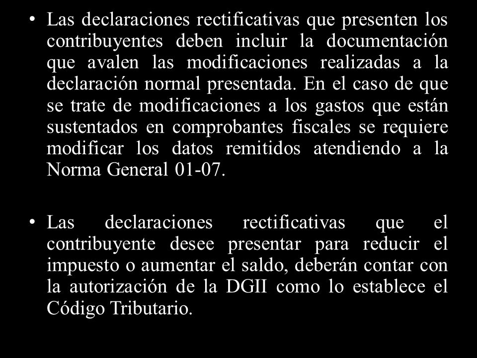 Las declaraciones rectificativas que presenten los contribuyentes deben incluir la documentación que avalen las modificaciones realizadas a la declaración normal presentada. En el caso de que se trate de modificaciones a los gastos que están sustentados en comprobantes fiscales se requiere modificar los datos remitidos atendiendo a la Norma General
