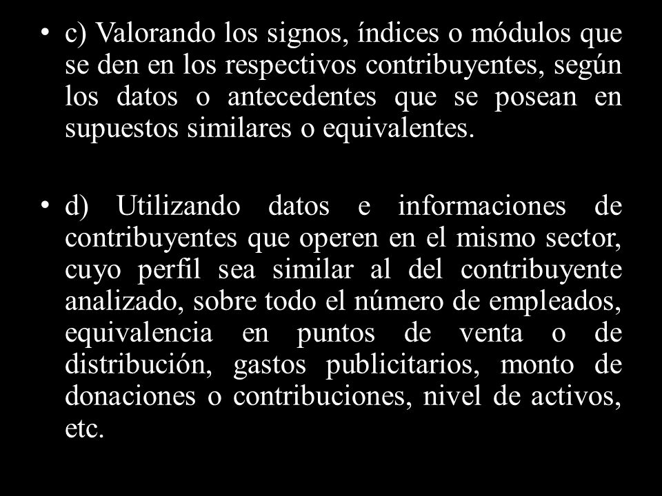 c) Valorando los signos, índices o módulos que se den en los respectivos contribuyentes, según los datos o antecedentes que se posean en supuestos similares o equivalentes.