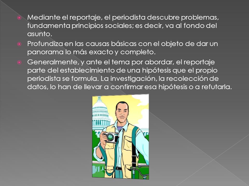Mediante el reportaje, el periodista descubre problemas, fundamenta principios sociales; es decir, va al fondo del asunto.