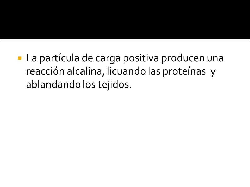 La partícula de carga positiva producen una reacción alcalina, licuando las proteínas y ablandando los tejidos.