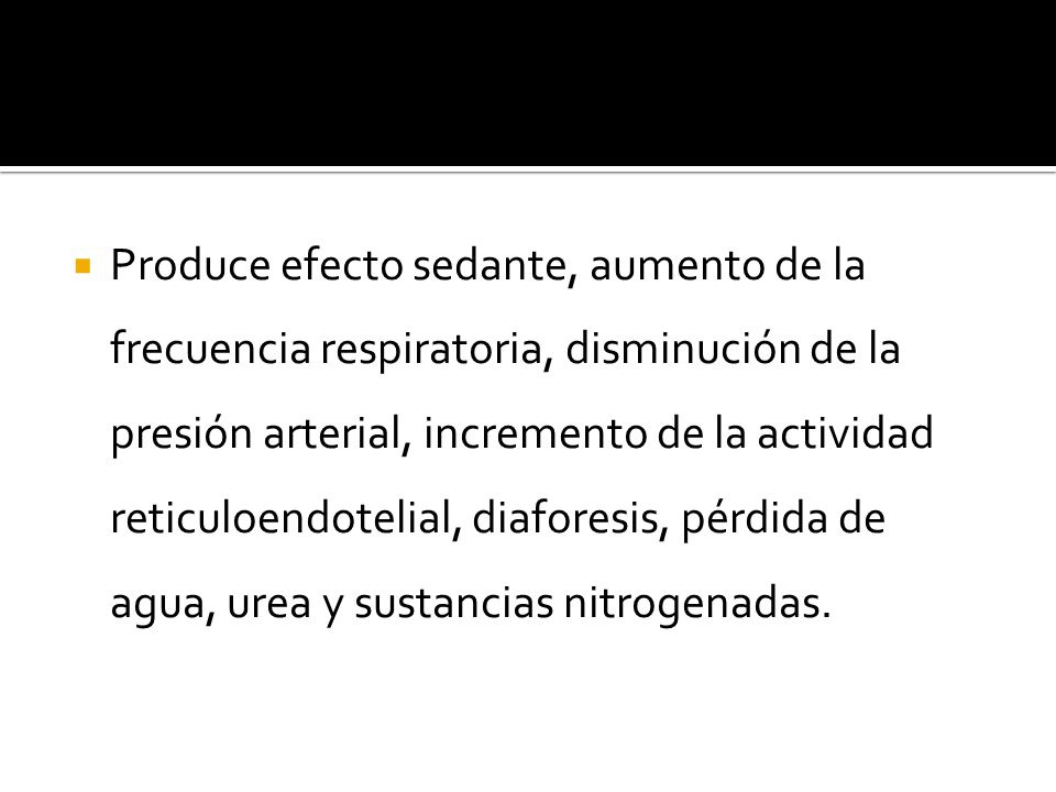 Produce efecto sedante, aumento de la frecuencia respiratoria, disminución de la presión arterial, incremento de la actividad reticuloendotelial, diaforesis, pérdida de agua, urea y sustancias nitrogenadas.