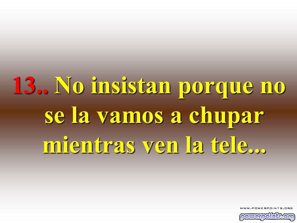 13.. No insistan porque no se la vamos a chupar mientras ven la tele...