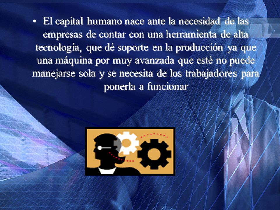 El capital humano nace ante la necesidad de las empresas de contar con una herramienta de alta tecnología, que dé soporte en la producción ya que una máquina por muy avanzada que esté no puede manejarse sola y se necesita de los trabajadores para ponerla a funcionar