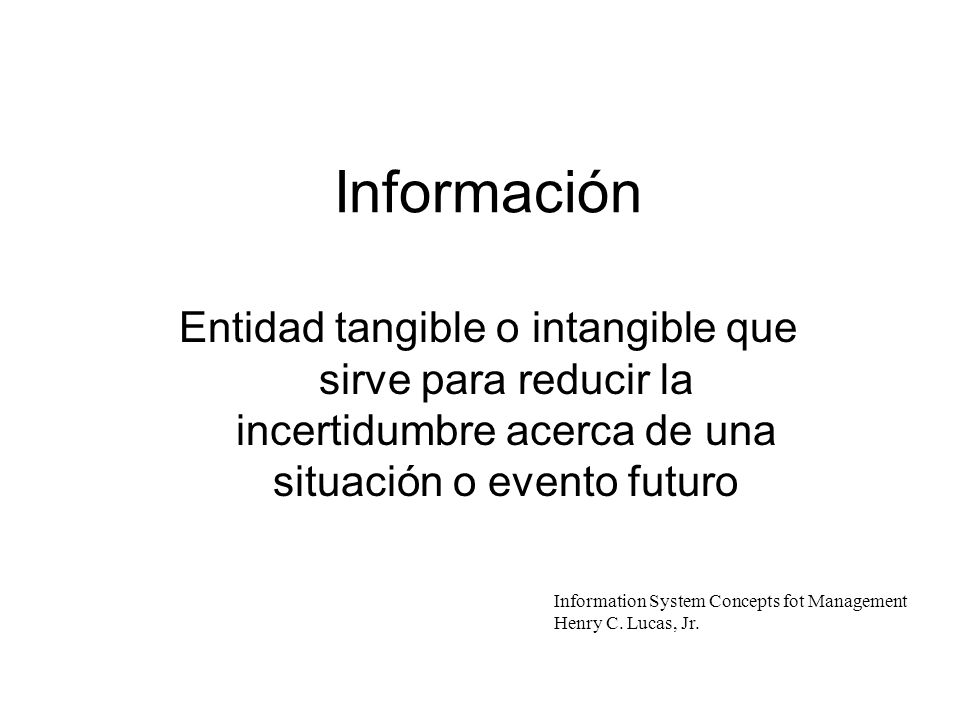 Información Entidad tangible o intangible que sirve para reducir la incertidumbre acerca de una situación o evento futuro.