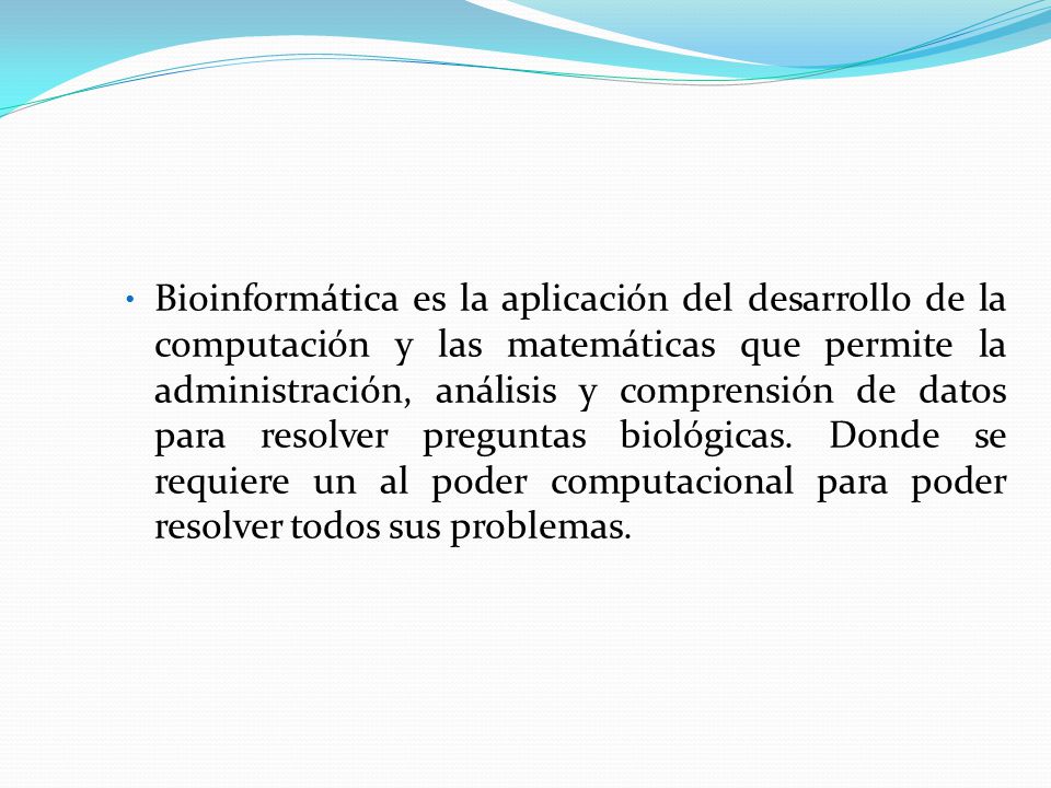 Bioinformática es la aplicación del desarrollo de la computación y las matemáticas que permite la administración, análisis y comprensión de datos para resolver preguntas biológicas.
