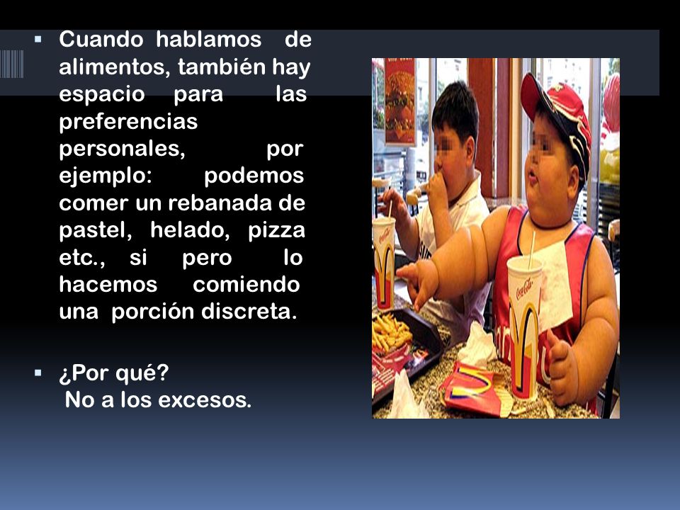 Cuando hablamos de alimentos, también hay espacio para las preferencias personales, por ejemplo: podemos comer un rebanada de pastel, helado, pizza etc., si pero lo hacemos comiendo una porción discreta.