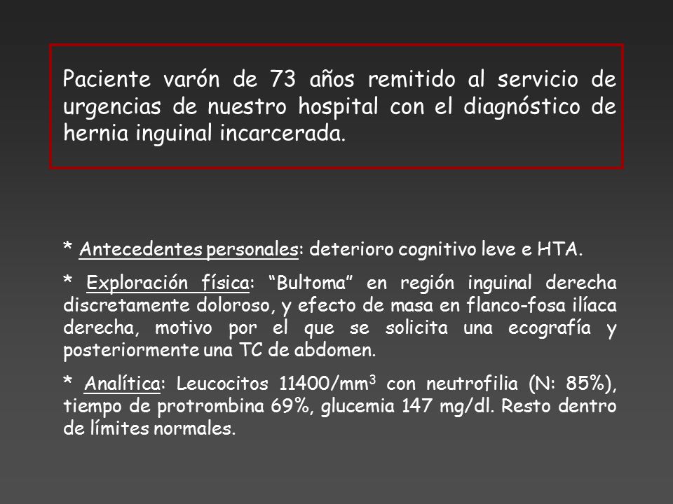 Paciente varón de 73 años remitido al servicio de urgencias de nuestro hospital con el diagnóstico de hernia inguinal incarcerada.