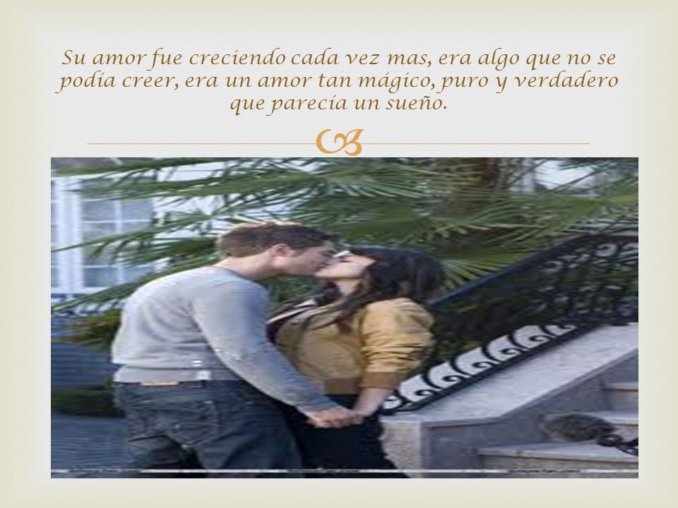 Su amor fue creciendo cada vez mas, era algo que no se podía creer, era un amor tan mágico, puro y verdadero que parecía un sueño.