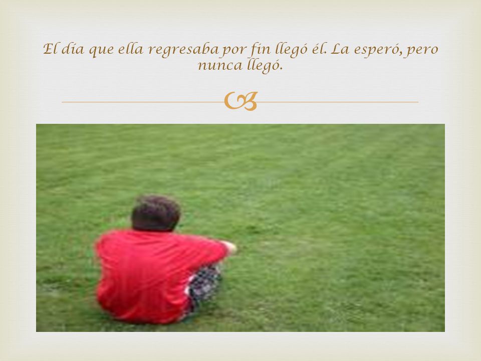 El día que ella regresaba por fin llegó él. La esperó, pero nunca llegó.