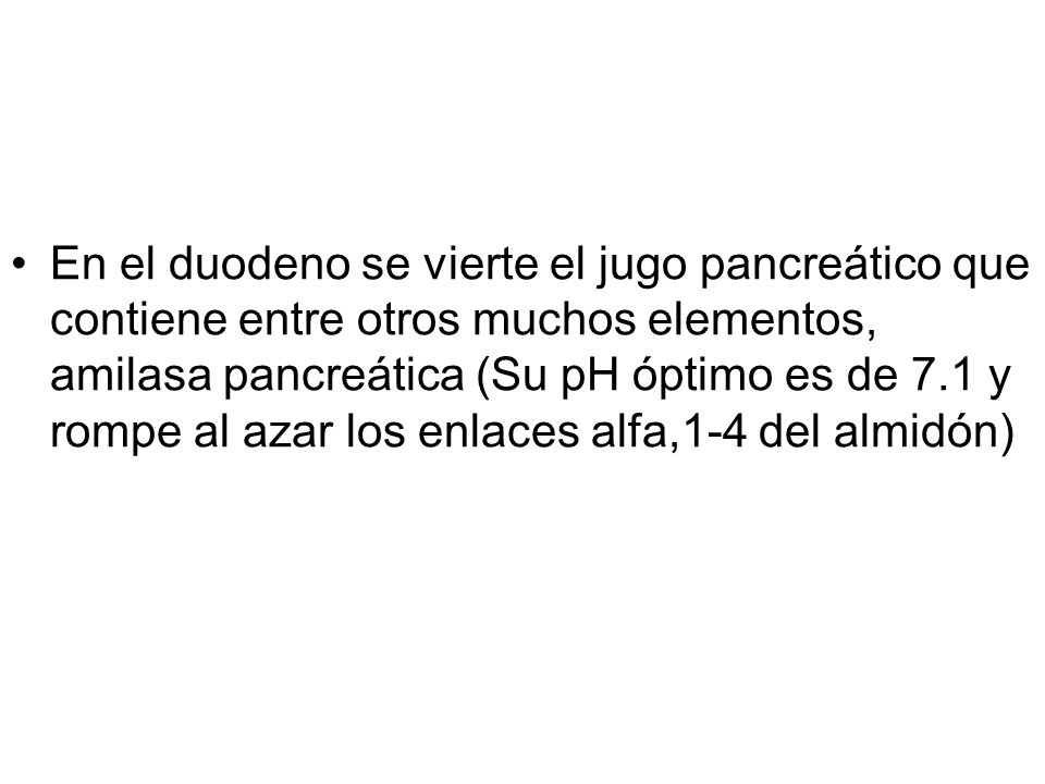 En el duodeno se vierte el jugo pancreático que contiene entre otros muchos elementos, amilasa pancreática (Su pH óptimo es de 7.1 y rompe al azar los enlaces alfa,1-4 del almidón)